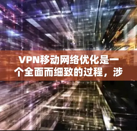 VPN移动网络优化是一个全面而细致的过程,涉及多个方面的考虑。以下是一步步的优化建议 VPN移动网络优化是一个全面而细致的过程,涉及多个方面的考虑。以下是一步步的优化建议