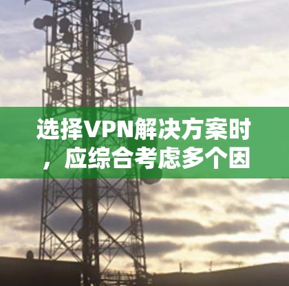 选择VPN解决方案时，应综合考虑多个因素，包括技术实力、安全性、价格、使用场景、限制以及隐私保护。以下是一个清晰的步骤指南
