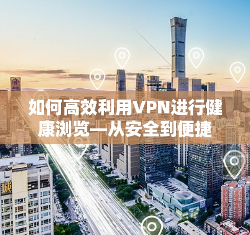 如何高效利用VPN进行健康浏览—从安全到便捷