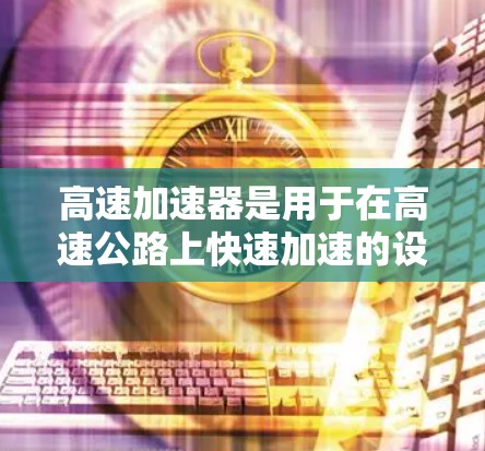 高速加速器是用于在高速公路上快速加速的设备，主要功能包括将牵引力传递到车辆的 wheels上，从而加速车辆。以下是对其进行全面评测的关键点
