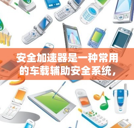 安全加速器是一种常用的车载辅助安全系统，主要用于在紧急刹车的情况下，帮助驾驶员加速以避免追尾事故。随着技术的发展，安全加速器在不同车型中逐渐多样化和升级，以适应不同的需求和安全标准