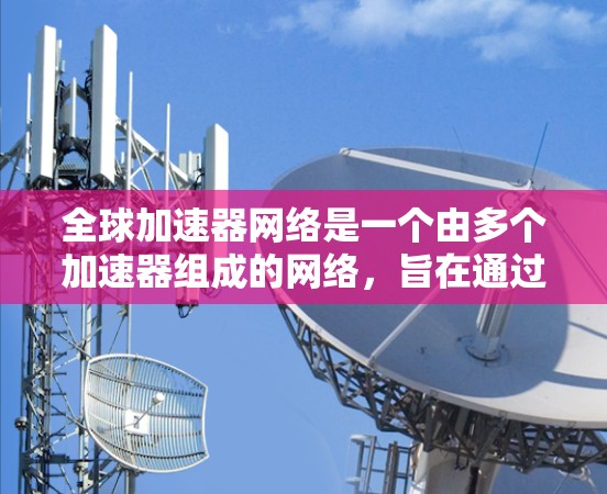 全球加速器网络是一个由多个加速器组成的网络，旨在通过网络加速服务帮助全球用户更快地完成下载、搜索、聊天、支付等请求。这种网络通过全球化的技术体系，提供高效、安全的加速服务