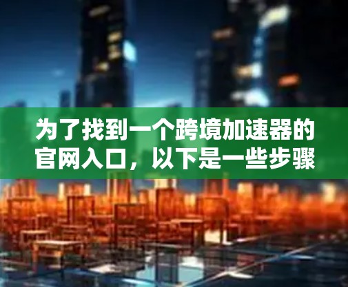 为了找到一个跨境加速器的官网入口,以下是一些步骤和推荐