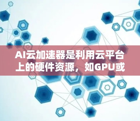 AI云加速器是利用云平台上的硬件资源,如GPU或TPU,加速AI模型训练和推理的工具。以下是详细的步骤指南,帮助您使用AI云加速器