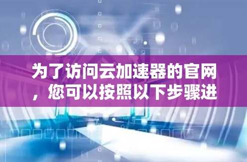 为了访问云加速器的官网，您可以按照以下步骤进行操作