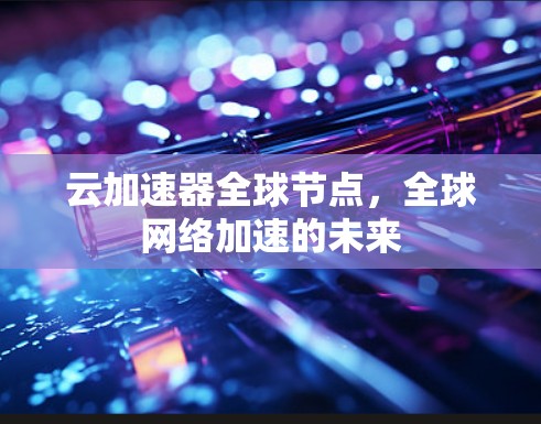 云加速器全球节点，全球网络加速的未来