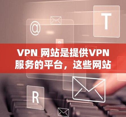 VPN 网站是提供VPN服务的平台,这些网站通常基于加密技术,如 Diffie-Hellman 和 RSA 等,以保护用户数据的安全。以下是几个知名的中文VPN网站