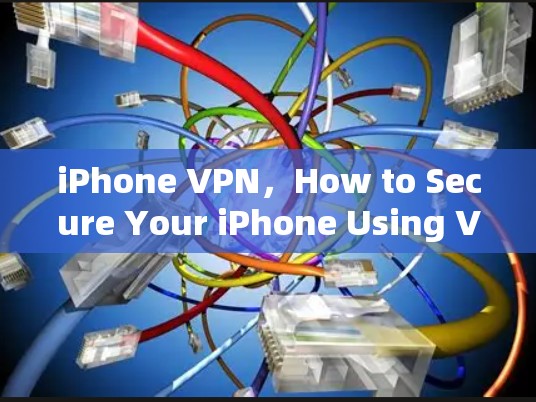 iPhone VPN，How to Secure Your iPhone Using Virtual Private Networks