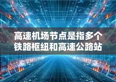 高速机场节点是指多个铁路枢纽和高速公路站台之间的快速连接网络,旨在提高交通效率和可靠性。以下是该概念的详细分析