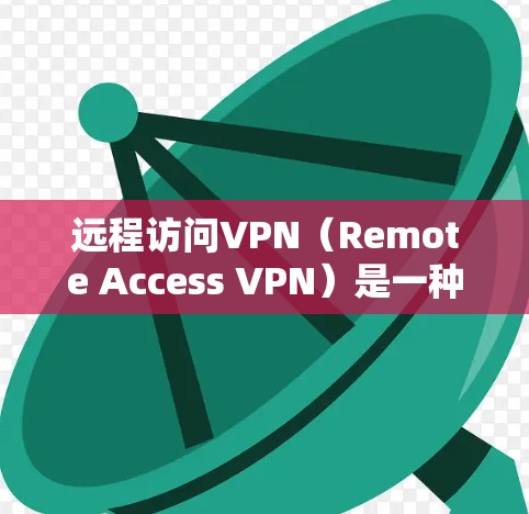 远程访问VPN（Remote Access VPN）是一种允许用户访问远程服务器或网站的网络服务，通常用于保护个人数据或敏感信息。以下是远程访问VPN的步骤和一些关键点
