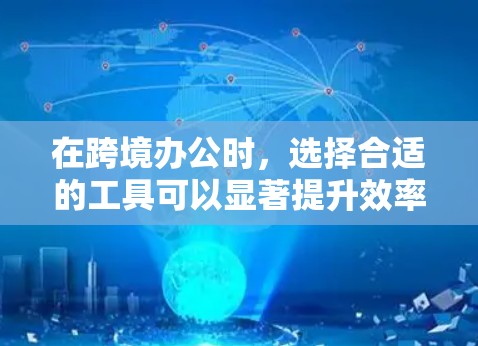在跨境办公时，选择合适的工具可以显著提升效率和协作体验。以下是一些实用的工具推荐，帮助你在不同国家工作时更高效
