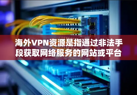 海外VPN资源是指通过非法手段获取网络服务的网站或平台。这些网站通常以非法手段提供网络访问服务,可能涉及版权问题、网络犯罪或非法活动