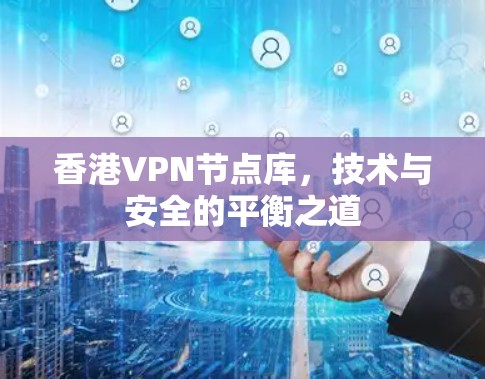 香港VPN节点库,技术与安全的平衡之道