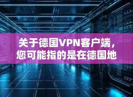 关于德国VPN客户端，您可能指的是在德国地区或使用德国特定的VPN服务。以下是一些可能的信息和建议