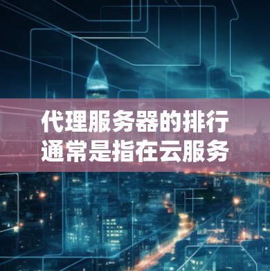 代理服务器的排行通常是指在云服务器生态系统中,服务器的排名情况。具体来说,代理服务器的排行主要分为内部排名和外部排名,以下是对这两种排名的详细说明
