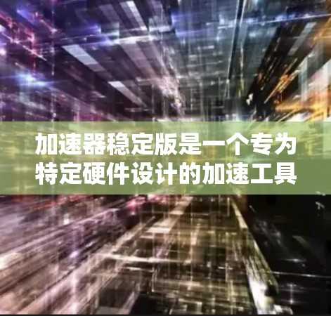 加速器稳定版是一个专为特定硬件设计的加速工具,旨在提升用户在特定任务中的性能。以下是关于加速器稳定版的详细信息