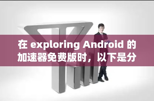在 exploring Android 的加速器免费版时,以下是分步的解决方案