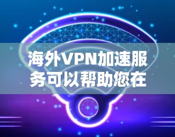 海外VPN加速服务可以帮助您在海外快速连接网络,但您需要注意以下几点,以确保安全和效率