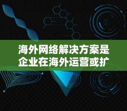 海外网络解决方案是企业在海外运营或扩展网络时需要考虑的重要问题。以下是一些常见的海外网络解决方案，涵盖技术、设备和维护等方面