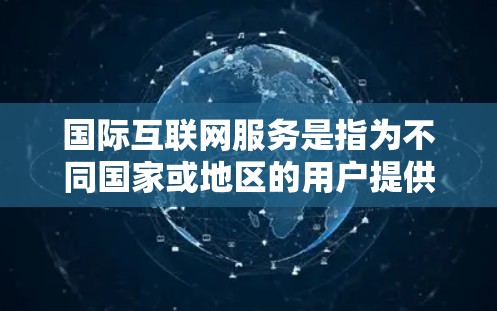 国际互联网服务是指为不同国家或地区的用户提供的基于互联网的网络服务,通常需要特定的技术或认证。以下是一些主要的国际互联网服务类型和解决方案