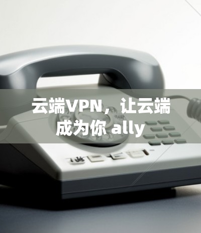 云端VPN,让云端成为你 ally