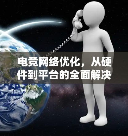 电竞网络优化,从硬件到平台的全面解决方案
