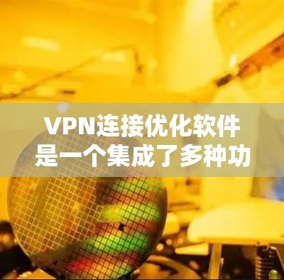 VPN连接优化软件是一个集成了多种功能的工具,旨在帮助用户更好地管理他们的VPN连接,提高安全性和稳定性。以下是对该软件的详细总结