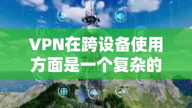 VPN在跨设备使用方面是一个复杂的领域,涉及多个步骤和配置。以下是一些关键步骤和考虑因素