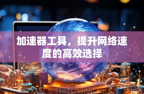 加速器工具,提升网络速度的高效选择