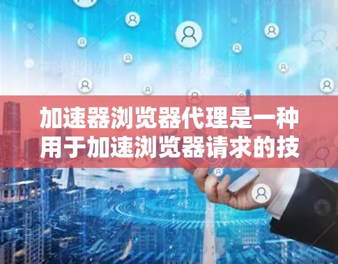 加速器浏览器代理是一种用于加速浏览器请求的技术,通过缓存、缓线或者虚拟机等方法,提升浏览器的访问速度,减少延迟和资源占用。以下是关于加速器浏览器代理的一些关键点和信息 加速器浏览器代理是一种用于加速浏览器请求的技术,通过缓存、缓线或者虚拟机等方法,提升浏览器的访问速度,减少延迟和资源占用。以下是关于加速器浏览器代理的一些关键点和信息