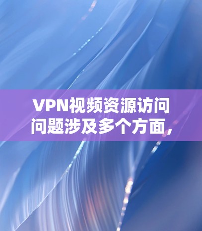 VPN视频资源访问问题涉及多个方面,包括服务器故障、防火墙设置、连接不稳定、安全性和隐私性等多个因素。以下是详细的分析和建议