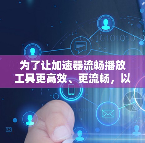 为了让加速器流畅播放工具更高效、更流畅,以下是一些优化建议