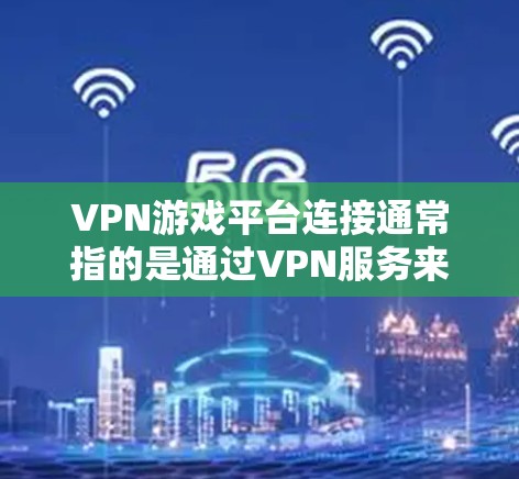 VPN游戏平台连接通常指的是通过VPN服务来连接到某个游戏平台,以方便用户下载或观看游戏。以下是详细的解释