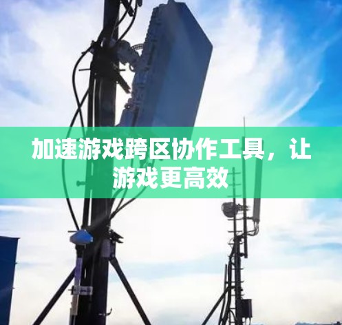 加速游戏跨区协作工具,让游戏更高效
