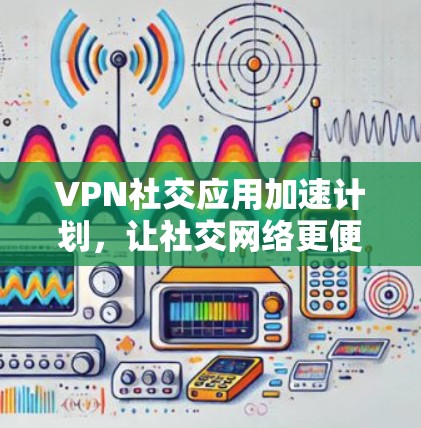 VPN社交应用加速计划,让社交网络更便捷