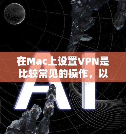 在Mac上设置VPN是比较常见的操作，以下是一些基本的步骤和注意事项