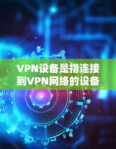 VPN设备是指连接到VPN网络的设备,通常包括手机、电脑和其他电子设备。这些设备通过互联网实现数据的安全传输和加密通信。以下是关于VPN设备的一些详细信息
