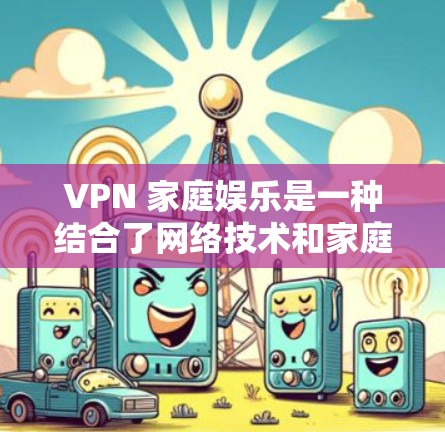VPN 家庭娱乐是一种结合了网络技术和家庭关系的娱乐方式,以下是详细的信息