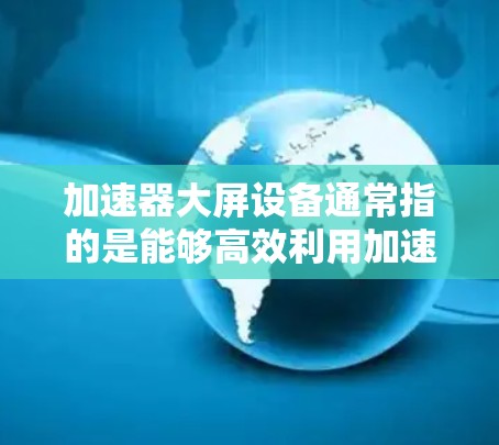 加速器大屏设备通常指的是能够高效利用加速器和大屏设备的设备,提供良好的多任务处理能力。以下是一些可能的解决方案