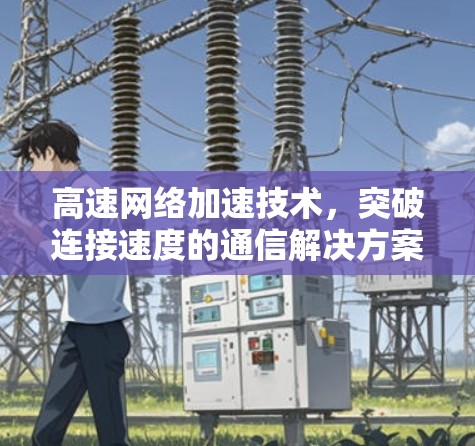 高速网络加速技术,突破连接速度的通信解决方案