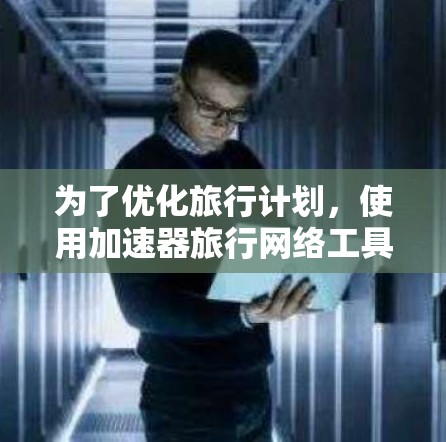为了优化旅行计划,使用加速器旅行网络工具是一个不错的选择。以下是详细的步骤和建议 为了优化旅行计划,使用加速器旅行网络工具是一个不错的选择。以下是详细的步骤和建议
