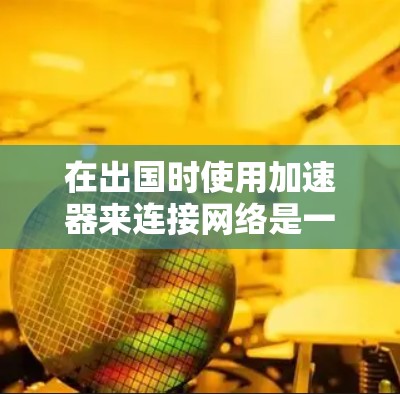 在出国时使用加速器来连接网络是一个常见的做法,特别是在需要快速访问目标服务器或资源时。以下是一个逐步指南,帮助您在不同的设备上使用加速器连接出国网络