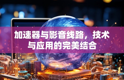 加速器与影音线路,技术与应用的完美结合 加速器与影音线路,技术与应用的完美结合