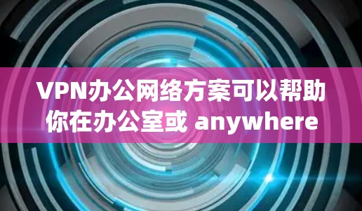VPN办公网络方案可以帮助你在办公室或 anywhere使用VPN来保护数据安全。以下是一个详细的VPN办公网络方案,供您参考 VPN办公网络方案可以帮助你在办公室或 anywhere使用VPN来保护数据安全。以下是一个详细的VPN办公网络方案,供您参考