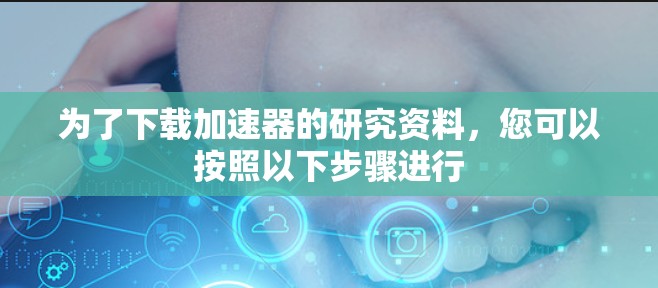 为了下载加速器的研究资料，您可以按照以下步骤进行