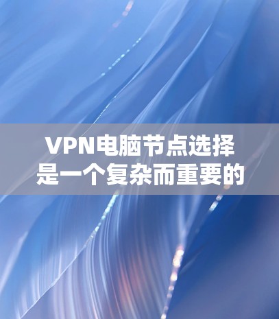 VPN电脑节点选择是一个复杂而重要的过程，涉及多个关键组件和配置。以下是对VPN节点选择的详细指南