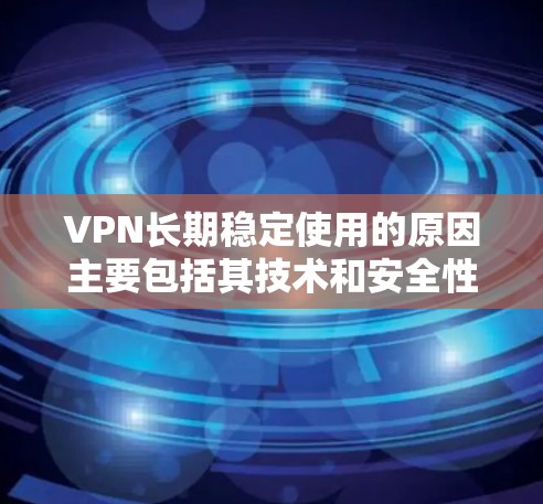 VPN长期稳定使用的原因主要包括其技术和安全性的保障、合理的使用频率和环境、加密技术的应用以及对技术的深入理解和维护。以下是详细解析 VPN长期稳定使用的原因主要包括其技术和安全性的保障、合理的使用频率和环境、加密技术的应用以及对技术的深入理解和维护。以下是详细解析