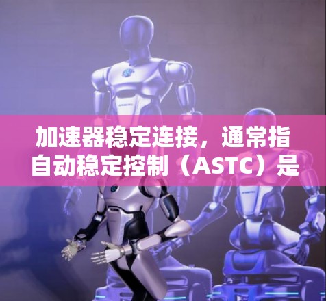 加速器稳定连接,通常指自动稳定控制(ASTC)是一种结合自动加速和稳定性的控制技术,旨在提高车辆的稳定性,减少安全隐患并减少油耗。以下是关于推荐加速器稳定连接的详细指南 加速器稳定连接,通常指自动稳定控制(ASTC)是一种结合自动加速和稳定性的控制技术,旨在提高车辆的稳定性,减少安全隐患并减少油耗。以下是关于推荐加速器稳定连接的详细指南