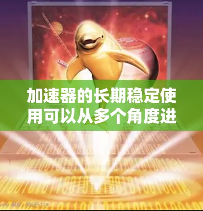 加速器的长期稳定使用可以从多个角度进行分析,以下是详细的总结 加速器的长期稳定使用可以从多个角度进行分析,以下是详细的总结