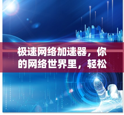 极速网络加速器,你的网络世界里,轻松加速,高效就医 极速网络加速器,你的网络世界里,轻松加速,高效就医